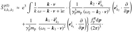 \appendix \setcounter{section}{3} \begin{eqnarray} \tilde{S}_{k,k_{1},k_{2}}^{\rm p\left( l\right) } &\approx &{\rm e}^{3}\int {\frac{1}{k }\frac{{{\vec k}}\cdot {{\vec v}}}{\omega -{{\vec k}}\cdot {{\vec v}}+{\rm i}\varepsilon }\cdot \left\{ {\frac{1}{\gamma _{\rm p}^{3}m_{\rm p}}\frac{{{\vec k}}_{2}\cdot {\tilde{{\vec e}}} _{{k}_{1}}^{\rm t}}{\left( {\omega _{2}-{{\vec k}} _{2}\cdot {{\vec v}}}\right) ^{2}}}\right. }\left( {{{\vec e}}_{k_{2}}^{\rm t}\cdot \frac{\partial }{\partial { {\vec p}}}}\right) \nonumber \\ &&+\frac{1}{\gamma _{\rm p}^{3}m_{\rm p}}\left. {\frac{{{\vec k}}_{1}\cdot {\tilde{{\vec e}}}_{{k}_{2}}^{\rm t}}{\left( {\omega _{1}-{{\vec k}}_{1}\cdot {{\vec v}}}\right) ^{2}}\left( { {{\vec e}}_{{k}_{1}}^{\rm t}\cdot \frac{\partial }{ \partial {{\vec p}}}}\right) }\right\} \frac{f_{\rm p}^{R}{\rm d}{ {\vec p}}}{\left( {2\pi }\right) ^{3}}\cdot \label{eqC1} \end{eqnarray}