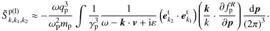 \appendix \setcounter{section}{3} \begin{eqnarray*} \tilde {S}_{k,k_1 ,k_2 }^{\rm p\left( l \right)} \approx - \frac{\omega q_{\rm p}^3 }{ \omega _{\rm P}^2 m_{\rm p} }\int {\frac{1}{\gamma _{\rm p}^3 }\frac{1}{\omega - { {\vec k}} \cdot {{\vec v}} + {\rm i}\varepsilon }} \left( {{ {\vec e}}_{{k}_2 }^{\rm t} \cdot {{\vec e}}_{{k}_{1} }^{\rm t} } \right)\left( {\frac{{{\vec k}}}{k} \cdot \frac{\partial f_{\rm p} ^R}{\partial {{\vec p}}}} \right) \frac{{\rm d}{{\vec p}}}{\left( {2\pi } \right)^3}\cdot \end{eqnarray*}
