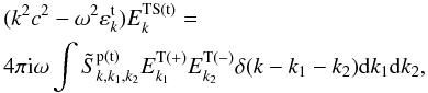 \begin{eqnarray} \label{eq10} &&(k^2c^2 - \omega ^2\varepsilon _{k}^{\rm t} )E_{k}^{\rm TS(t)} = \nonumber\\&&4\pi {\rm i}\omega \int {\tilde {S}_{k,k_1 ,k_2 }^{\rm p(t)} E_{k_1 }^{\rm T( + )} E_{k_2 }^{\rm T( - )} \delta (k - k_1 - k_2 ){\rm d}k_1 {\rm d}k_2 } , \end{eqnarray}