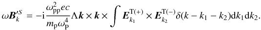 \begin{equation} \label{eq14} \omega {\vec B}_{k}^{\prime S} =- {\rm i}\frac{\omega _{\rm pp}^2 ec}{m_{\rm p} \omega _{\rm P}^4 }\Lambda {{\vec k}}\times {\vec k}\times \int {{{\vec E}}_{k_1 }^{\rm T( + )} \times {\vec E}_{k_2 }^{\rm T( - )} \delta (k - k_1 - k_2 ){\rm d}k_1 {\rm d}k_2 }. \end{equation}