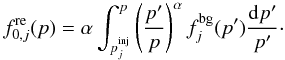 \begin{equation} \label{Eq::ReAccelerationAtShock} f_{0,j}^{\rm re}(p) = \alpha \int_{p_{j}^{\rm inj}}^{p} \left( \frac{p^{\prime}}{p} \right)^{\alpha} f_{j}^{\rm bg}(p^{\prime}) \frac{{\rm d}p^{\prime}}{p^{\prime}} \cdot \end{equation}