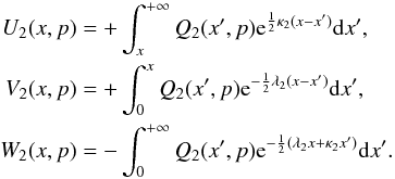 \begin{equation} \label{Eq::Integrals} \begin{aligned} U_{2}(x,p) &= +\int_{x}^{+\infty} Q_{2}(x',p) {\rm e}^{\frac{1}{2}\kappa_{2}(x-x')} {\rm d}x',\\ V_{2}(x,p) &= +\int_{0}^{x} Q_{2}(x',p) {\rm e}^{-\frac{1}{2}\lambda_{2}(x-x')} {\rm d}x',\\ W_{2}(x,p) &= -\int_{0}^{+\infty} Q_{2}(x',p) {\rm e}^{-\frac{1}{2}(\lambda_{2} x + \kappa_{2}x')} {\rm d}x'. \end{aligned} \end{equation}