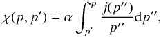 \begin{equation} \label{Eq::Chi} \chi(p,p^{\prime}) = \alpha \int_{p^{\prime}}^{p} \frac{j(p^{\prime\prime})}{p^{\prime\prime}} {\rm d}p^{\prime\prime}, \end{equation}