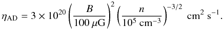 \begin{equation} \eta_{\rm AD}=3\times 10^{20}\left(\frac{B}{100~\mu{\rm G}}\right)^2 \left(\frac{n}{10^5~{\rm cm}^{-3}}\right)^{-3/2}~\mbox{cm}^2~{\rm s}^{-1}. \end{equation}