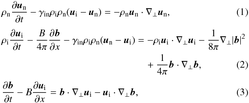 \begin{eqnarray} &&\rho_{\rm n}\frac{\partial\vec{u}_{\rm n}}{\partial t} -\gamma_{\rm in}\rho_{\rm i}\rho_{\rm n}(\vec{u}_{\rm i}-\vec{u}_{\rm n}) = - \rho_{\rm n} \vec{u}_{\rm n}\cdot\nabla_\bot\vec{u}_{\rm n}, \label{eqn} \\[1mm] &&\rho_{\rm i}\frac{\partial\vec{u}_{\rm i}}{\partial t} -\frac{B}{4\pi}\frac{\partial \vec{b}}{\partial x} -\gamma_{\rm in}\rho_{\rm i}\rho_{\rm n}(\vec{u}_{\rm n}-\vec{u}_{\rm i})= - \rho_{\rm i} \vec{u}_{\rm i}\cdot\nabla_\bot\vec{u}_{\rm i} -\frac{1}{8\pi}\nabla_\bot |\vec{b}|^2 \nonumber \\ & & \phantom{\rho_{\rm i}\frac{\partial\vec{u}_{\rm i}}{\partial t} -\frac{B}{4\pi}\frac{\partial \vec{b}}{\partial x} -\gamma_{\rm in}\rho_{\rm i}\rho_{\rm n}(\vec{u}_{\rm n}-\vec{u}_{\rm i})} ~~~~ +\frac{1}{4\pi} \vec{b}\cdot\nabla_\bot\vec{b}, \label{eqi} \\[1mm] &&\frac{\partial\vec{b}}{\partial t} -B\frac{\partial \vec{u}_{\rm i}}{\partial x} = \vec{b}\cdot\nabla_\bot\vec{u}_{\rm i} - \vec{u}_{\rm i}\cdot\nabla_\bot\vec{b}, \label{eqb} \end{eqnarray}