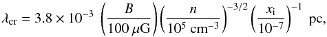 \begin{equation} \lambda_{\rm cr}=3.8\times 10^{-3}~\left(\frac{B}{100~\mu \mbox{G}}\right) \left(\frac{n}{10^5~\mbox{cm}^{-3}}\right)^{-3/2} \left(\frac{x_{\rm i}}{10^{-7}}\right)^{-1}~\mbox{pc}, \label{longwave_ext} \end{equation}
