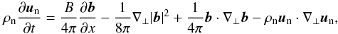 \begin{equation} \rho_{\rm n}\frac{\partial \vec{u}_{\rm n}}{\partial t}= \frac{B}{4\pi}\frac{\partial \vec{b}}{\partial x} -\frac{1}{8\pi} \nabla_\bot|\vec{b}|^2 +\frac{1}{4\pi} \vec{b}\cdot \nabla_\bot\vec{b} - \rho_{\rm n} \vec{u}_{\rm n}\cdot\nabla_\bot\vec{u}_{\rm n}, \label{uperpunid} \end{equation}
