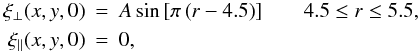 \begin{eqnarray*} \xi_{\perp}(x,y,0)&=&A\sin{\left[\pi \left(r-4.5 \right)\right] } \qquad 4.5\leq r\leq 5.5, \\ \xi_{||}(x,y,0)&=&0, \end{eqnarray*}