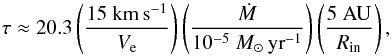 \begin{equation} \tau\approx20.3 \left(\frac{15~\mathrm{km\,s^{-1}}}{V_{\rm e}}\right) \left(\frac{\dot{M}}{10^{-5}~M_{\sun}\,\mathrm{yr}^{-1}}\right) \left(\frac{5~\mathrm{AU}}{R_\mathrm{in}}\right), \end{equation}