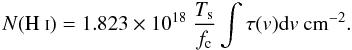 \begin{equation} N{\rm (H~{\scriptstyle I})}=1.823\times10^{18}~{{T}_{\rm s}\over f_{\rm c}}\int \tau({v}) {\rm d}v~{\rm cm^{-2}}. \label{eq:t21} \end{equation}