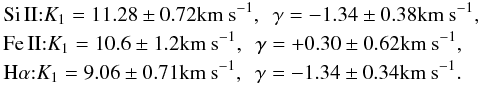 \begin{eqnarray*} &&\textrm{\ion{Si}{II}:} K_1=11.28\pm0.72 \textrm{\ks},~~ \gamma=-1.34\pm0.38 \textrm{\ks}, \\ &&\textrm{\ion{Fe}{II}:} K_1=10.6\pm1.2 \textrm{\ks},~~ \gamma=+0.30\pm0.62 \textrm{\ks}, \\ && \textrm{\ha:} K_1=9.06\pm0.71 \textrm{\ks},~~ \gamma=-1.34\pm0.34 \textrm{\ks}. \end{eqnarray*}
