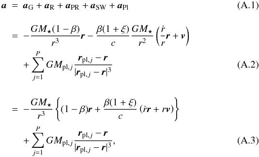 \appendix \setcounter{section}{1} \begin{eqnarray} \label{eq_forces} \textbf{\textit{a}} &=& \textbf{\textit{a}}_{\rm G} + \textbf{\textit{a}}_{\rm R} + \textbf{\textit{a}}_{\rm PR} + \textbf{\textit{a}}_{\rm SW} + \textbf{\textit{a}}_{\rm Pl}\\[4mm] &=& - \frac{GM_{\star}(1-\beta)}{r^3}\textbf{\textit{r}} - \frac{\beta(1+\xi)}{c}\frac{GM_{\star}}{r^2} \left( \frac{\dot{r}}{r}\textbf{\textit{r}} + \textbf{\textit{v}} \right) \nonumber \\ & &+ \sum_{j=1}^{P}GM_{{\rm pl},j} \frac{\textbf{\textit{r}}_{{\rm pl},j}-\textbf{\textit{r}}}{|\textbf{\textit{r}}_{{\rm pl},j}-\textbf{\textit{r}}|^3}\\[4mm] &=& - \frac{GM_{\star}}{r^3} \left \{ (1-\beta) \textbf{\textit{r}} + \frac{\beta(1+\xi)}{c} \left( \dot{r}\textbf{\textit{r}} + r \textbf{\textit{v}} \right) \right\} \nonumber \\ & &+ \sum_{j=1}^{P}GM_{{\rm pl},j} \frac{\textbf{\textit{r}}_{{\rm pl},j}-\textbf{\textit{r}}}{|\textbf{\textit{r}}_{{\rm pl},j}-\textbf{\textit{r}}|^3}, \end{eqnarray}