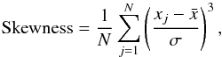 \begin{eqnarray} {\rm Skewness} = \frac{1}{N} \sum_{j=1}^{N} \left( \frac{x_j-\bar{x}}{\sigma}\right)^3, \end{eqnarray}