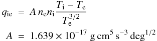 \begin{eqnarray} \label{qie} q_{\rm ie}&=&A \, n_{\rm e} n_{\rm i} \frac{T_{\rm i}-T_{\rm e}} {T_{\rm e}^{3/2}} \\ A&=&1.639\times 10^{-17} ~ \rm{g\, cm^{5}\, s^{-3}\, deg^{1/2}} \nonumber \end{eqnarray}