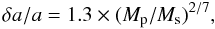 \begin{equation} \delta a/a = 1.3 \times (M_{\rm p}/M_{\rm s})^{2/7}, \end{equation}