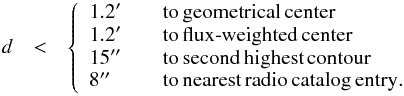 \begin{eqnarray} d&<& \left\{ \begin{array}{l l} 1.2' & \quad {\rm to\, geometrical\, center} \\ 1.2' & \quad {\rm to\, flux\text{-}weighted\, center} \\ 15\arcsec &\quad {\rm to\, second\, highest\, contour} \\ 8\arcsec &\quad {\rm to\, nearest\, radio\, catalog\, entry. } \label{eq:dcute} \end{array} \right. \end{eqnarray}