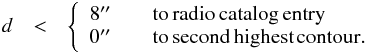 \begin{eqnarray} d&<& \left\{ \begin{array}{l l} 8\arcsec &\quad \mathrm{to\, radio\, catalog\, entry}\\ 0\arcsec & \quad \mathrm{to\, second\, highest\, contour.} \end{array} \right. \label{eq:dcutp} \end{eqnarray}