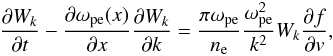 \begin{eqnarray} \frac{\partial W_k}{\partial t}-\frac{\partial \omega_{\rm pe}(x)}{\partial x} \frac{\partial W_k}{\partial k} =\frac{\pi\omega_{\rm pe}}{n_{\rm e}} \frac{\omega_{\rm pe}^2}{k^2}W_k\frac{\partial f}{\partial { v}}, \label{eqk2} \end{eqnarray}