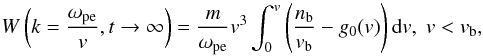 \begin{equation} W\left(k=\frac{\omega _{\rm pe}}{v}, t \rightarrow \infty\right)= \frac{m}{\omega _{\rm pe}} v^{3}\int_{0}^{v}\left(\frac{n_{\rm b}}{v_{\rm b}}-g_0(v)\right)\mbox{d}v, \; v<v_{\rm b}, \label{eq:W_t0} \end{equation}