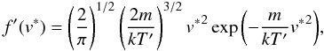 \begin{equation} f'(v^*) = \left( \frac{2}{\pi} \right)^{1/2} \left(\frac{2m}{kT'} \right)^{3/2} {v^*}^2 \exp{\left(-\frac{m}{kT'}{v^*}^2\right)}, \label{eq29} \end{equation}