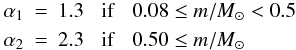 \begin{eqnarray} \alpha_1 &=& 1.3 \;\;\; {\rm if} \;\;\; 0.08 \le m/M_{\odot} < 0.5 \\ \alpha_2 &=& 2.3 \;\;\; {\rm if} \;\;\; 0.50 \le m/M_{\odot} \nonumber \label{eq33} \end{eqnarray}