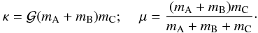 \begin{equation} \kappa = {\cal G} (m_{\rm A} + m_{\rm B}) m_{\rm C}; \hspace*{0.4cm} \mu = \frac{(m_{\rm A} + m_{\rm B}) m_{\rm C}}{m_{\rm A} + m_{\rm B} + m_{\rm C}} \label{eq12}\cdot \end{equation}