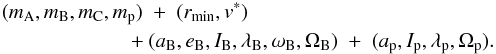 \begin{eqnarray} && (m_{\rm A},m_{\rm B},m_{\rm C},m_{\rm p}) \;+\; (r_{\rm min},v^*) \;\\ &&\qquad\qquad \qquad + (a_{\rm B},e_{\rm B},I_{\rm B},\lambda_{\rm B},\omega_{\rm B},\Omega_{\rm B}) \;+\; (a_{\rm p},I_{\rm p},\lambda_{\rm p},\Omega_{\rm p}) \nonumber. \label{eq21} \end{eqnarray}