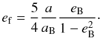 \begin{equation} e_{\rm f} = \frac{5}{4} \frac{a}{a_{\rm B}} \frac{e_{\rm B}}{1-e_{\rm B}^2}\cdot \label{eq25} \end{equation}
