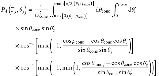 \appendix \setcounter{section}{2} \begin{eqnarray} & P_4\left(\Gamma_j, \theta_j\right) = \frac{4}{\omega_{\rm cone}^2}\int_{\max \left[0,\left(\theta_j-\rho _{\rm core}\right)\right]}^{\min\left[\pi /2, \left(\theta_j + \rho_{\rm core}\right)\right]}{\rm d}\theta_{\rm cone} \int_0^{\rho_{\rm cone}}{\rm d}\theta_{\rm c}' \nonumber\\[2mm] &\qquad \times \sin \theta _{\rm cone}\sin \theta_{\rm c}' \nonumber\\[2mm] &\qquad \times \cos^{-1}\left[\max \left(-1,\frac{\cos \rho_{\rm cone}-\cos \theta _{\rm cone}\cos \theta_j}{\sin \theta _{\rm cone}\sin \theta_j}\right)\right] \nonumber\\[2.25mm] &\qquad \times \cos^{-1}\left[\max \left(-1,\min \left(1,\frac{\cos \theta _{{\rm min},j}-\cos \theta _{\rm cone}\cos \theta _{\rm c}'}{\sin \theta _{\rm cone}\sin \theta _{\rm c}'}\right)\right)\right] \cdot \end{eqnarray}