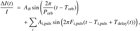 \begin{eqnarray} \frac{\Delta I(t)}{I} & = & A_B \sin \left( \frac{2\pi}{P_{\rm orb}}(t - T_{\rm orb}) \right) \nonumber \\ && + \sum_{i} A_{\rm i,puls} \sin \left( 2\pi F_{\rm i,puls} (t - T_{\rm i,puls} + T_{\rm delay}(t) ) \right), \end{eqnarray}