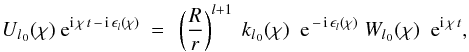 \begin{eqnarray} U_{l{{_{\,0}}}}(\chi)~{\rm e}^{{\rm i}\,\chi\,t\,-\,{\rm i}\,\epsilon_l(\chi)}~=~ \left(\frac{R}{r}\right)^{l+1}~ k_{l{{_{\,0}}}}(\chi)\;~{\rm e}^{\,-\,{\rm i}\,\epsilon_l(\chi)}\; W_{l{{_{\,0}}}}(\chi)\;~{\rm e}^{{\rm i}\,\chi\,t}, \label{22} \end{eqnarray}