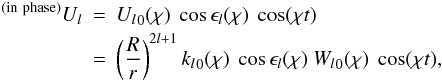 \begin{eqnarray} ^{\rm (in~phase)}{U_l}&=&{U_l}_0(\chi)~\cos\epsilon_l(\chi)~\cos(\chi t) \nonumber \\&=& \left(\frac{R}{r}\right)^{2l+1}{k_l }_0(\chi)~\cos\epsilon_l(\chi) ~{W_l}_0(\chi)~\cos(\chi t),~~~~ \label{26} \end{eqnarray}