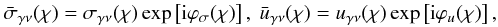 \begin{eqnarray} {\bar{{\sigma}}_{\gamma\nu}}(\chi)={{{\sigma}}_{\gamma\nu}}(\chi) \exp\left[{\inc\varphi_\sigma(\chi)}\right], ~{\bar{{u}}_{\gamma\nu}}(\chi)={{{u}}_{\gamma\nu}}(\chi) \exp\left[{\inc\varphi_u(\chi)}\right], \label{compamp} \label{14} \end{eqnarray}