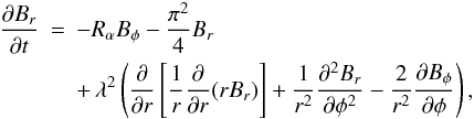 \begin{eqnarray} \frac{\partial B_r}{\partial t} & = & -R_\alpha B_\phi-\frac{\pi^2}{4} B_r\nonumber \\ &&+\,\lambda^2\left(\frac{\partial}{\partial r}\left[\frac{1}{r}\frac{\partial}{\partial r}(rB_r)\right]+\frac{1}{r^2}\frac{\partial^2B_r}{\partial\phi^2}-\frac{2}{r^2}\frac{\partial B_\phi}{\partial\phi}\right), \label{evolBr} \end{eqnarray}