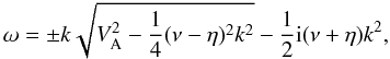\begin{equation} \omega = \pm k\sqrt{V_{\rm A}^2-\frac{1}{4}(\nu - \eta)^2 k^2}-\frac{1}{2}{\rm i}(\nu+\eta)k^2, \label{cw0} \end{equation}