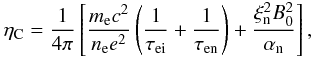 \begin{eqnarray} \eta_{\rm C} = \frac{1}{4 \pi}\left[\frac{m_{\rm e} c^2}{n_{\rm e} e^2}\left (\frac{1}{\tau_{\rm ei}}+\frac{1}{\tau_{\rm en}}\right )+\frac{\xi_{\rm n}^2 B_0^2}{\alpha_{\rm n}}\right], \end{eqnarray}