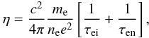 \begin{eqnarray} \eta = \frac{c^2}{4 \pi} \frac{m_{\rm e} }{n_{\rm e} e^2}\left [\frac{1}{\tau_{\rm ei}}+\frac{1}{\tau_{\rm en}}\right ], \end{eqnarray}
