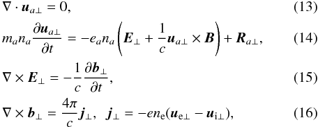 \begin{eqnarray} \label{ne3} &&\nabla \cdot \vec u_{a\perp}=0, \\\label{Ve3} &&m_an_a{{\partial \vec u_{a\perp}}\over {\partial t}}=-e_a n_a\left (\vec E_{\perp} +{1\over c}\vec u_{a\perp} \times \vec B \right )+\vec R_{a\perp}, \\\label{e} &&\nabla \times \vec E_{\perp}=-{1\over c}{{\partial \vec b_{\perp}}\over {\partial t}}, \\\label{B} &&\nabla \times \vec b_{\perp}={{4 \pi} \over c}\vec j_{\perp},\,\,\, \vec j_{\perp}=-en_{\mathrm {e}}(\vec u_{\mathrm {e\perp}}-\vec u_{{\mathrm {i\perp}}}), \end{eqnarray}