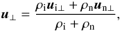 \begin{equation} \vec u_{\perp}= {{\rho_{\rm i}\vec u_{\rm i\perp}+\rho_{\rm n}\vec u_{\rm n\perp}}\over {\rho_{\rm i}+\rho_{\rm n}}},\,\ \end{equation}
