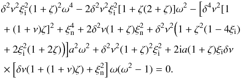 \begin{eqnarray} &&\delta^2 \nu^2\xi_{\rm i}^2(1+\zeta)^2\omega^4-2\delta^2 \nu^2 \xi_{\rm i}^2[1+ \zeta(2+\zeta)]\omega^2-\Big [\delta^4 \nu^2 [1 \notag\\ &&+(1+\nu)\zeta]^2+\xi_{\rm n}^4+2\delta^2 \nu (1+\zeta)\xi_{\rm n}^2 +\delta^2 \nu^2 \Big (1+\zeta^2(1-4\xi_{\rm i}) \notag\\ &&+2\xi_{\rm i}^2(1+2\zeta)\Big )\Big ]a^2\omega^2 +\delta^2 \nu^2 (1+\zeta)^2\xi_{\rm i}^2+2{\rm i}a(1+\zeta)\xi_{\rm i} \delta \nu \notag\\\label{dispn21} &&\times\left [ \delta \nu (1+(1+\nu)\zeta)+ \xi_{\rm n}^2 \right ] \omega (\omega^2-1)=0. \end{eqnarray}