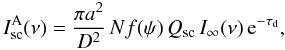 \begin{equation} \label{3} I^{\rm A}_{\rm sc}(\nu) = \frac{\pi a^2} {D^2}\,Nf(\psi)\,Q_{\rm sc} \,I_\infty(\nu)\,{\rm e}^{-\tau_{\rm d}}, \end{equation}