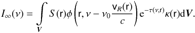 \begin{equation} \label{4} I_\infty(\nu) = \int\limits_{\vec{V}}S(\textsf{r}) \phi \left(\textsf{r}, \nu - \nu_0\frac{\textsf{v}_R(\textsf{r})}{c}\right) {\rm e}^{-\tau(\nu,\textsf{r})} \kappa(\textsf{r}) {\rm d}\vec{V}. \end{equation}