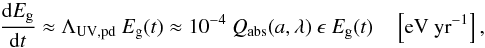\begin{equation} \frac{{\rm d}E_{\rm g}}{{\rm d}t} \approx \Lambda_{\rm UV,pd} \ E_{\rm g}(t) \approx 10^{-4} \ Q_{\rm abs}(a,\lambda) \ \epsilon \ E_{\rm g}(t) \ \ \ \ \left[{\rm eV\ yr}^{-1}\right], \label{eq_dEgdt} \end{equation}