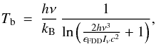 \begin{eqnarray} T_{\rm b} &=& \frac{h\nu}{k_{\mathrm{B}}} \, \frac{1}{\mathrm{ln}\left(\frac{2h\nu^3}{\epsilon_{\mathrm{FDD}} I_\nu c^2} + 1\right)} , \label{Eq_brightT} \end{eqnarray}