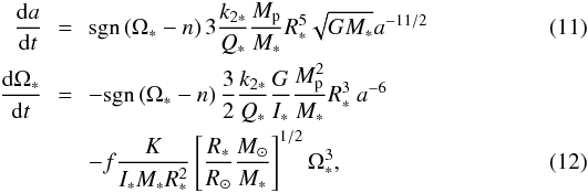 \begin{eqnarray} \frac{{\rm d}a}{{\rm d}t} &=& \mathrm{sgn} \left(\Omega_* - n \right) 3 \frac{k_{2*}}{Q_*} \frac{M_{\rm p}}{M_*} R_*^5 \sqrt{GM_*} a^{-11/2}\\ \frac{{\rm d} \Omega_*}{{\rm d}t} &=& \mathrm{-sgn} \left(\Omega_* - n \right) \frac{3}{2} \frac{k_{2*}}{Q_*} \frac{G}{I_*} \frac{M_{\rm p}^2}{M_*} R_*^3 \ a^{-6} \nonumber \\ &\quad& -f \frac{K}{I_* M_* R_*^2} \left [ \frac{R_*}{\Rsun} \frac{\Msun}{M_*} \right ]^{1/2} \Omega_*^3, \end{eqnarray}