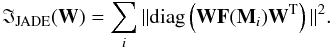 \begin{equation} \label{jade/diag} \mathfrak{I}_{\rm JADE}(\mathbf{W}) =\sum \limits_i \| {\rm diag}\left(\mathbf{W}\mathbf{F}(\mathbf{M}_{\it i})\mathbf{W}^{\rm T}\right) \|^2. \end{equation}