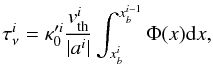\begin{equation} \label{eq70} \tau^{i}_{\nu} = \kappa '^i_0\displaystyle{\frac{v^i_{\rm th}}{\vert a^i\vert}}\int^{x_b^{i-1}}_{x_b^i} \Phi (x) {\rm d}x, \end{equation}
