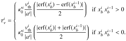 \begin{equation} \label{eq100} \tau^{i}_{\nu} = \left\{ \begin{array}{lll} \kappa '^i_0\displaystyle{\frac{v^i_{\rm th}}{\vert a^i\vert}} \left( \displaystyle{\frac{\vert \mathrm{erf}(x_b^i)-\mathrm{erf}(x_b^{i-1})\vert}{2}}\right) & \mathrm{if}\;x_b^i \, x_b^{i-1} > 0 \\ \\ \kappa '^i_0\displaystyle{\frac{v^i_{\rm th}}{\vert a^i\vert}} \left( \displaystyle{\frac{\vert \mathrm{erf}(x_b^i)\vert + \vert\mathrm{erf}(x_b^{i-1})\vert}{2}}\right) & \mathrm{if}\;x_b^i \, x_b^{i-1} < 0. \end{array} \right. \end{equation}