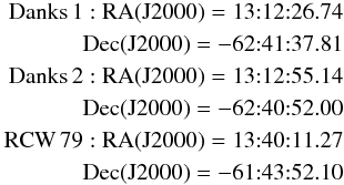 \begin{eqnarray} \nonumber \rm{Danks\,1: RA (J2000)} = 13{:}12{:}26.74\\ \nonumber \rm{Dec (J2000)} = -62{:}41{:}37.81\\ \nonumber \rm{Danks\,2: RA (J2000)} = 13{:}12{:}55.14\\ \nonumber \rm{Dec (J2000)} = -62{:}40{:}52.00\\ \nonumber \rm{RCW\,79: RA (J2000)} = 13{:}40{:}11.27\\ \nonumber \rm{Dec (J2000)} = -61{:}43{:}52.10 \end{eqnarray}