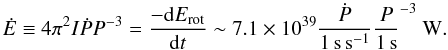 \begin{equation} \label{Edotcomputation} \dot{E}\equiv 4\pi^2 I \dot{P}P^{-3} = \frac{-\mbox{d}E_\mathrm{rot}}{\mbox{d}t}\sim 7.1 \times 10^{39}\dot{\frac{P}{1\,\mathrm{s\,s}^{-1}}}\frac{P}{1\,\mathrm{s}}^{-3}~\mathrm{W}. \end{equation}